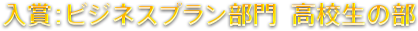 入賞：ビジネスプラン部門  高校生の部