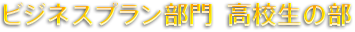 ビジネスプラン部門  高校生の部