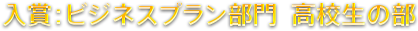 入賞：ビジネスプラン部門  高校生の部