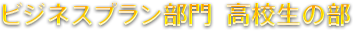 ビジネスプラン部門  高校生の部